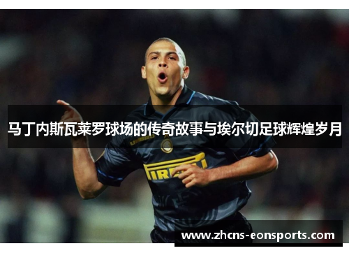 马丁内斯瓦莱罗球场的传奇故事与埃尔切足球辉煌岁月
