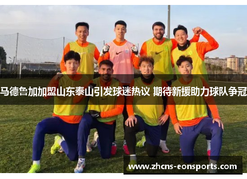 马德鲁加加盟山东泰山引发球迷热议 期待新援助力球队争冠