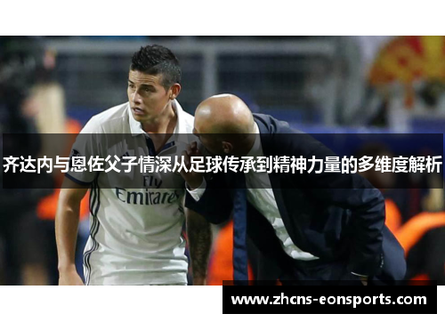 齐达内与恩佐父子情深从足球传承到精神力量的多维度解析