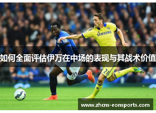 如何全面评估伊万在中场的表现与其战术价值