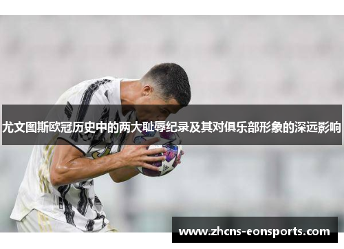 尤文图斯欧冠历史中的两大耻辱纪录及其对俱乐部形象的深远影响